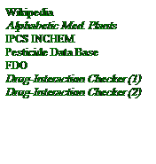 Text Box: Wikipedia
Alphabetic Med. Plants
IPCS INCHEM
Pesticide Data Base
FDO
Drug-Interaction Checker (1)
Drug-Interaction Checker (2)
  
